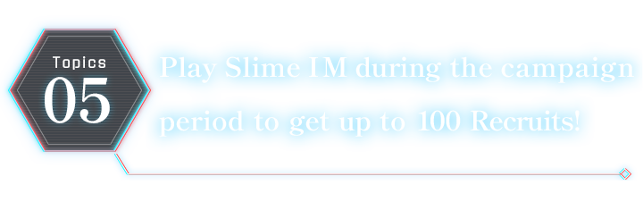Play Slime IM during the campaign period to get up to 100 Recruits!