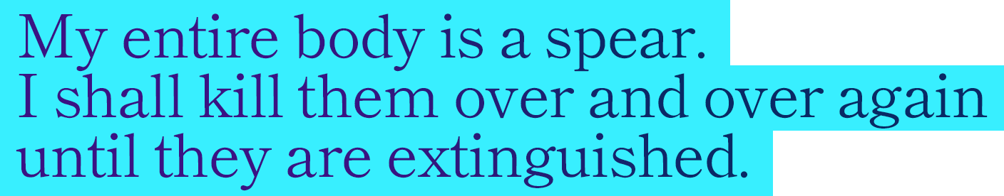 My entire body is a spear. I shall kill them over and over again until they are extinguished.